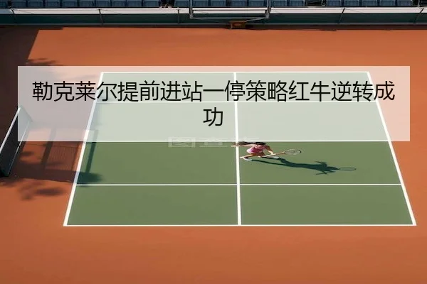 勒克莱尔提前进站一停策略红牛逆转成功